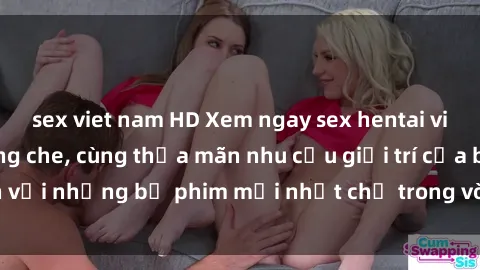 sex viet nam HD Xem ngay sex hentai vietsub cực hot không che, cùng thỏa mãn nhu cầu giải trí của bạn với những bộ phim mới nhất chỉ trong vòng chưa đầy nửa tiếng!
