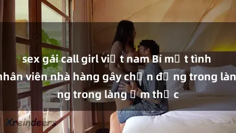 sex gái call girl việt nam Bí mật tình dục giữa nhân viên nhà hàng gây chấn động trong làng ẩm thực