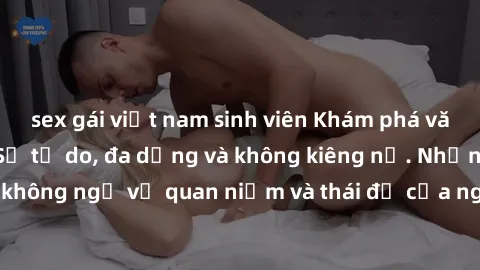 sex gái việt nam sinh viên Khám phá văn hóa sex Bắc Âu: Sự tự do, đa dạng và không kiêng nể. Những điều không ngờ về quan niệm và thái độ của người Bắc Âu đối với tình dục.