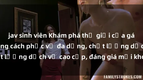 jav sinh viên Khám phá thế giới của gái gọi Việt Nam: Phong cách phục vụ đa dạng, chất lượng dịch vụ cao cấp, đáng giá mọi khoản chi phí