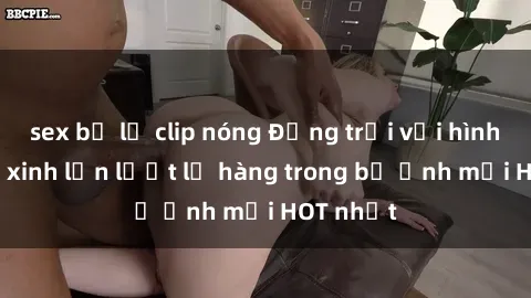 sex bị lộ clip nóng Động trời với hình ảnh gái xinh lần lượt lộ hàng trong bộ ảnh mới HOT nhất