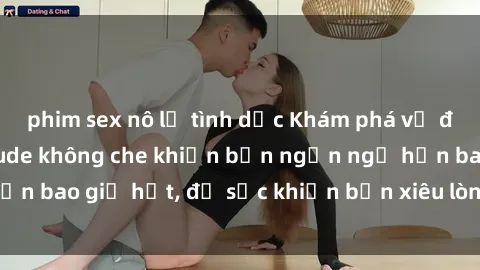 phim sex nô lệ tình dục Khám phá vẻ đẹp gái Việt Nam nude không che khiến bạn ngẩn ngơ hơn bao giờ hết, đủ sức khiến bạn xiêu lòng đến ngất ngây