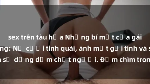 sex trên tàu hỏa Những bí mật của gái Việt Nam dâm đãng: Nụ cười tinh quái, ánh mắt gợi tình và sự dụng dẫm chết người. Đắm chìm trong vòng xoay đam mê!