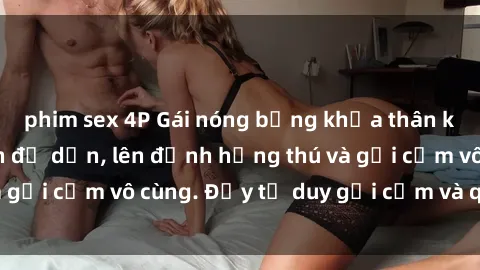 phim sex 4P Gái nóng bỏng khỏa thân khiến mọi ánh nhìn đổ dồn, lên đỉnh hứng thú và gợi cảm vô cùng. Đầy tư duy gợi cảm và quyến rũ.