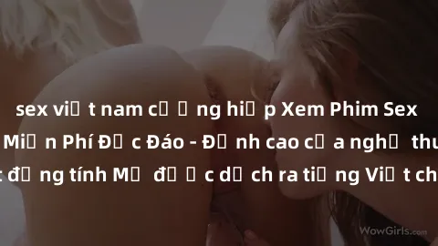 sex việt nam cưỡng hiếp Xem Phim Sex Mỹ Vietsub Online Miễn Phí Độc Đáo - Đỉnh cao của nghệ thuật đồng tính Mỹ được dịch ra tiếng Việt cho người xem hiểu rõ hơn.