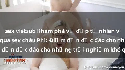 sex vietsub Khám phá vẻ đẹp tự nhiên và văn hóa đa dạng qua sex châu Phi: Điểm đến độc đáo cho những trải nghiệm khó quên