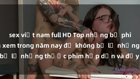 sex việt nam full HD Top những bộ phim sex hay nhất nên xem trong năm nay để không bỏ lỡ những thước phim hấp dẫn và đầy kịch tính.