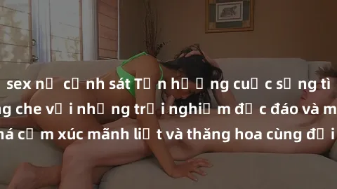 sex nữ cảnh sát Tận hưởng cuộc sống tình dục online không che với những trải nghiệm độc đáo và mới lạ. Khám phá cảm xúc mãnh liệt và thăng hoa cùng đối tác tại các trang web chuyên nghiệp.