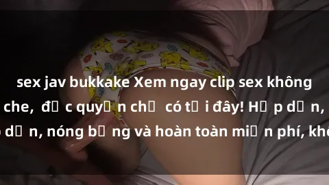 sex jav bukkake Xem ngay clip sex không che cực hot, không che,  độc quyền chỉ có tại đây! Hấp dẫn, nóng bỏng và hoàn toàn miễn phí, không thể bỏ qua!