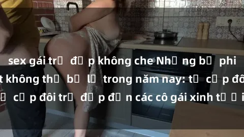 sex gái trẻ đẹp không che Những bộ phim sex JAV hot nhất không thể bỏ lỡ trong năm nay: từ cặp đôi trẻ đẹp đến các cô gái xinh tươi đầy sức hút.