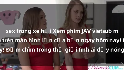 sex trong xe hơi Xem phim JAV vietsub mới nhất và hấp dẫn trên màn hình lớn của bạn ngay hôm nay! Đắm chìm trong thế giới tình ái đầy nóng bỏng và kích thích.