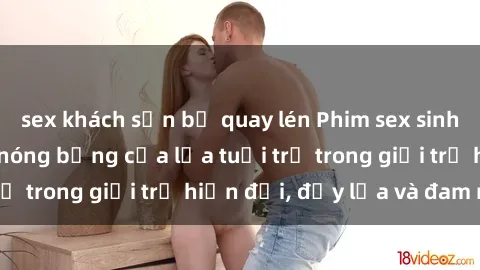 sex khách sạn bị quay lén Phim sex sinh viên: Câu chuyện nóng bỏng của lứa tuổi trẻ trong giới trẻ hiện đại, đầy lửa và đam mê