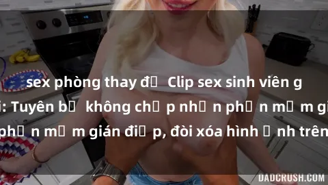 sex phòng thay đồ Clip sex sinh viên gây sốt mạng xã hội: Tuyên bố không chấp nhận phần mềm gián điệp, đòi xóa hình ảnh trên internet