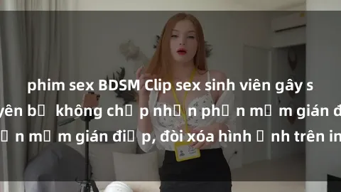 phim sex BDSM Clip sex sinh viên gây sốt mạng xã hội: Tuyên bố không chấp nhận phần mềm gián điệp, đòi xóa hình ảnh trên internet