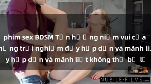 phim sex BDSM Tận hưởng niềm vui của sex với gái trẻ: những trải nghiệm đầy hấp dẫn và mãnh liệt không thể bỏ lỡ