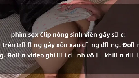 phim sex Clip nóng sinh viên gây sốc: Hành động cấm kỵ trên trường gây xôn xao cộng đồng. Đoạn video ghi lại cảnh vô lễ khiến dư luận bức xúc.