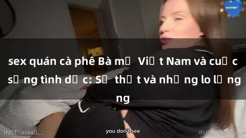 sex quán cà phê Bà mẹ Việt Nam và cuộc sống tình dục: Sự thật và những lo lắng