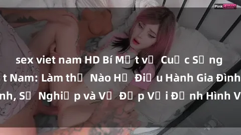 sex viet nam HD Bí Mật về Cuộc Sống Của Các MILF Việt Nam: Làm thế Nào Họ Điều Hành Gia Đình, Sự Nghiệp và Vẻ Đẹp Với Định Hình Văn Hóa Đương Đại