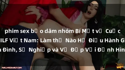 phim sex bạo dâm nhóm Bí Mật về Cuộc Sống Của Các MILF Việt Nam: Làm thế Nào Họ Điều Hành Gia Đình, Sự Nghiệp và Vẻ Đẹp Với Định Hình Văn Hóa Đương Đại