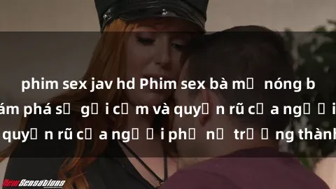 phim sex jav hd Phim sex bà mẹ nóng bỏng: Hành trình khám phá sự gợi cảm và quyến rũ của người phụ nữ trưởng thành.