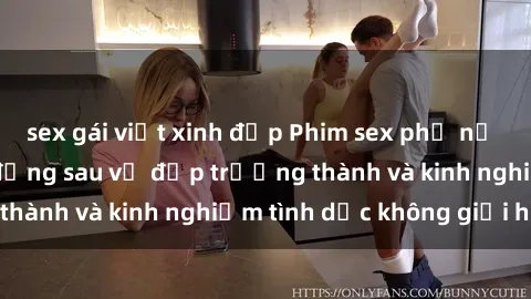 sex gái việt xinh đẹp Phim sex phụ nữ lớn tuổi: Sức hút đằng sau vẻ đẹp trưởng thành và kinh nghiệm tình dục không giới hạn
