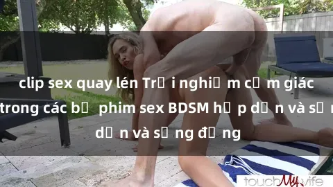 clip sex quay lén Trải nghiệm cảm giác mới lạ trong các bộ phim sex BDSM hấp dẫn và sống động