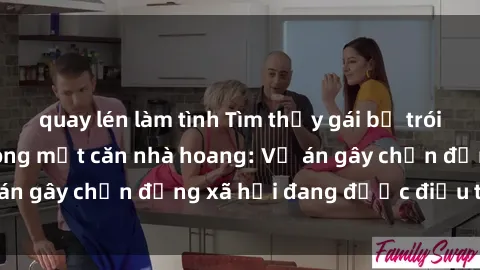 quay lén làm tình Tìm thấy gái bị trói và bị hiếp dâm trong một căn nhà hoang: Vụ án gây chấn động xã hội đang được điều tra vào.