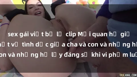 sex gái việt bị lộ clip Mối quan hệ giữa cha và con: Sự thật về tình dục giữa cha và con và những hệ lụy đáng sợ khi vi phạm luật pháp.