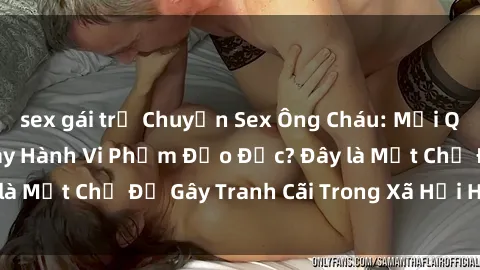 sex gái trẻ Chuyện Sex Ông Cháu: Mối Quan Hệ Gia Đình Hay Hành Vi Phạm Đạo Đức? Đây là Một Chủ Đề Gây Tranh Cãi Trong Xã Hội Hiện Nay.