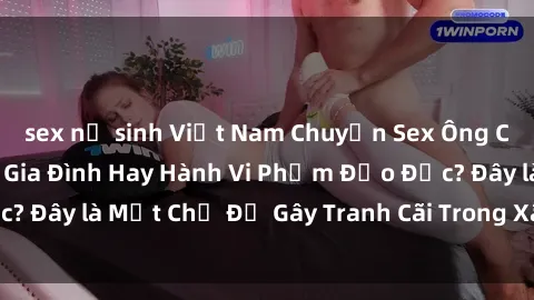 sex nữ sinh Việt Nam Chuyện Sex Ông Cháu: Mối Quan Hệ Gia Đình Hay Hành Vi Phạm Đạo Đức? Đây là Một Chủ Đề Gây Tranh Cãi Trong Xã Hội Hiện Nay.