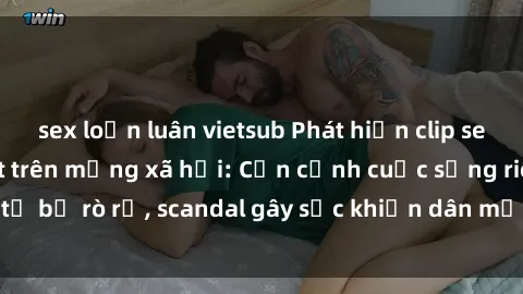 sex loạn luân vietsub Phát hiện clip sex quay lén hot nhất trên mạng xã hội: Cận cảnh cuộc sống riêng tư bị rò rỉ, scandal gây sốc khiến dân mạng không khỏi bàng hoàng