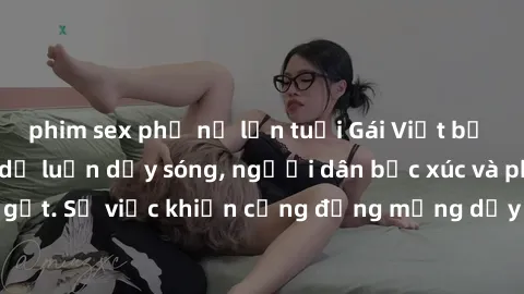 phim sex phụ nữ lớn tuổi Gái Việt bị lộ clip sex khiến dư luận dậy sóng, người dân bức xúc và phản đối gay gắt. Sự việc khiến cộng đồng mạng dậy sóng và yêu cầu xử lý nghiêm ngặt.