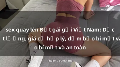 sex quay lén Đặt gái gọi Việt Nam: Dịch vụ chất lượng, giá cả hợp lý, đảm bảo bí mật và an toàn