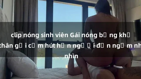 clip nóng sinh viên Gái nóng bỏng khỏa thân gợi cảm hút hồn người đến ngắm nhìn