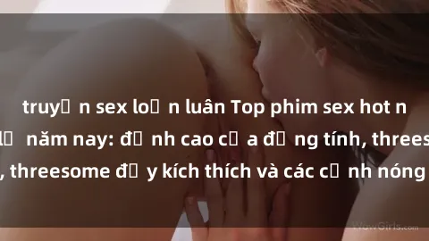 truyện sex loạn luân Top phim sex hot nhất không thể bỏ lỡ năm nay: đỉnh cao của đồng tính, threesome đầy kích thích và các cảnh nóng đang gây sốt!