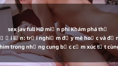 sex jav full HD miễn phí Khám phá thế giới mới với sex người lớn: trải nghiệm đầy mê hoặc và đắm chìm trong những cung bậc cảm xúc tột cùng, hứng khởi và cuốn hút.