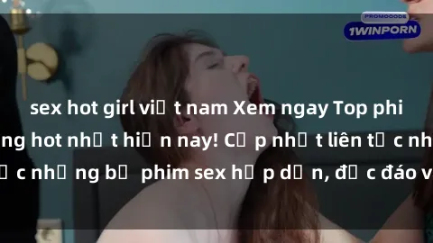 sex hot girl việt nam Xem ngay Top phim sex mới nhất đang hot nhất hiện nay! Cập nhật liên tục những bộ phim sex hấp dẫn, độc đáo và đầy kích thích.