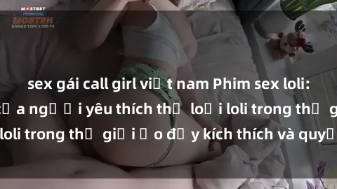 sex gái call girl việt nam Phim sex loli: thỏa mãn đam mê của người yêu thích thể loại loli trong thế giới ảo đầy kích thích và quyến rũ.