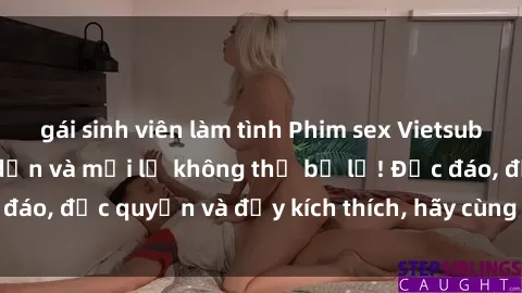 gái sinh viên làm tình Phim sex Vietsub: Trải nghiệm hấp dẫn và mới lạ không thể bỏ lỡ! Độc đáo, độc quyền và đầy kích thích, hãy cùng khám phá ngay!