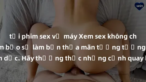 tải phim sex về máy Xem sex không che HD miễn phí đảm bảo sẽ làm bạn thỏa mãn tưởng tượng và nhu cầu tình dục. Hãy thưởng thức những cảnh quay hấp dẫn và mãnh liệt ngay bây giờ!