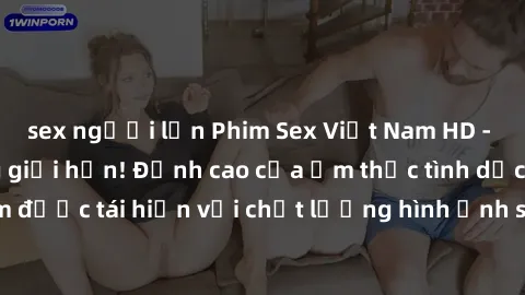 sex người lớn Phim Sex Việt Nam HD - Xem ngay và không giới hạn! Đỉnh cao của ẩm thực tình dục Việt Nam được tái hiện với chất lượng hình ảnh sắc nét. Hãy thưởng thức ngay!