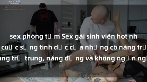 sex phòng tắm Sex gái sinh viên hot nhất: Cùng khám phá cuộc sống tình dục của những cô nàng trẻ trung, năng động và không ngần ngại thử nghiệm!