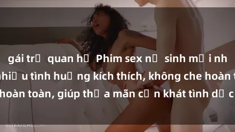 gái trẻ quan hệ Phim sex nữ sinh mới nhất: Trải nghiệm nhiều tình huống kích thích, không che hoàn toàn, giúp thỏa mãn cơn khát tình dục của các bạn trẻ