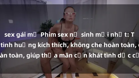 sex gái mỹ Phim sex nữ sinh mới nhất: Trải nghiệm nhiều tình huống kích thích, không che hoàn toàn, giúp thỏa mãn cơn khát tình dục của các bạn trẻ