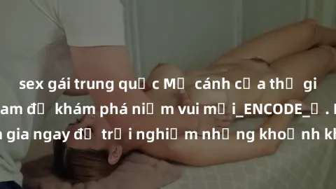 sex gái trung quốc Mở cánh cửa thế giới sex MILF Việt Nam để khám phá niềm vui mới_ENCODE_. Hãy tham gia ngay để trải nghiệm những khoảnh khắc đầy kích thích và đam mê.