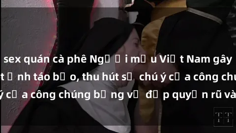 sex quán cà phê Người mẫu Việt Nam gây sốt với loạt shoot ảnh táo bạo, thu hút sự chú ý của công chúng bằng vẻ đẹp quyến rũ và gợi cảm.