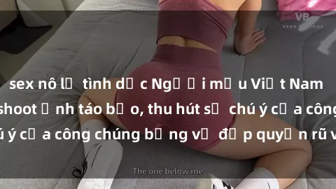 sex nô lệ tình dục Người mẫu Việt Nam gây sốt với loạt shoot ảnh táo bạo, thu hút sự chú ý của công chúng bằng vẻ đẹp quyến rũ và gợi cảm.