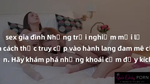 sex gia đình Những trải nghiệm mới lạ với sex tập thể và cách thức truy cập vào hành lang đam mê của bạn. Hãy khám phá những khoái cảm đầy kích thích với tập thể hấp dẫn!