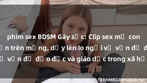 phim sex BDSM Gây sốc: Clip sex mẹ con Việt Nam lan truyền trên mạng, dấy lên lo ngại về vấn đề đạo đức và giáo dục trong xã hội hiện nay.